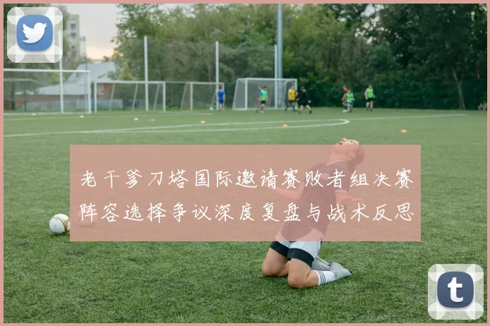 老干爹刀塔国际邀请赛败者组决赛阵容选择争议深度复盘与战术反思