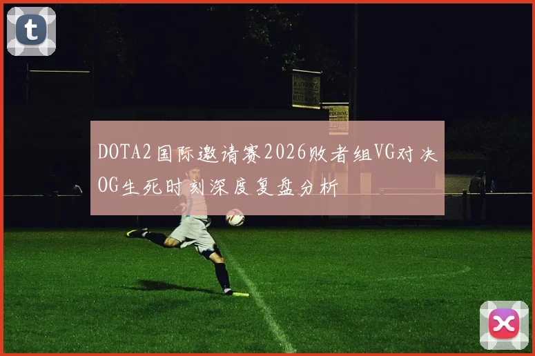 DOTA2国际邀请赛2026败者组VG对决OG生死时刻深度复盘分析