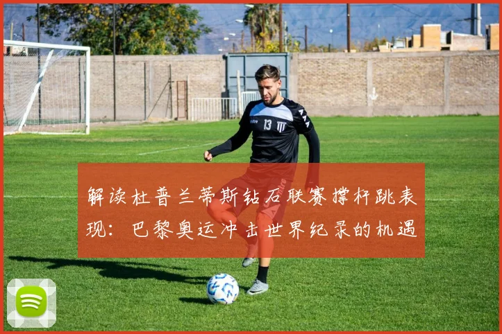 解读杜普兰蒂斯钻石联赛撑杆跳表现：巴黎奥运冲击世界纪录的机遇与挑战
