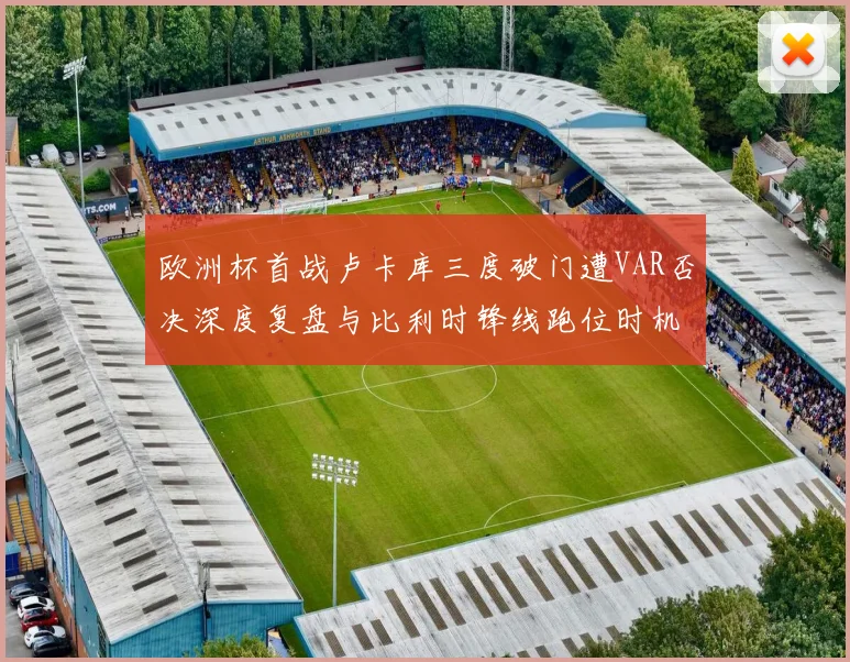 欧洲杯首战卢卡库三度破门遭VAR否决深度复盘与比利时锋线跑位时机专业分析