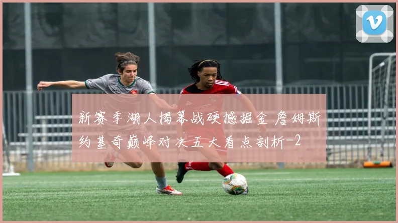 新赛季湖人揭幕战硬撼掘金 詹姆斯约基奇巅峰对决五大看点剖析