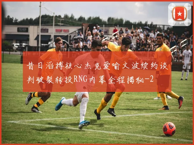 昔日滔搏核心杰克爱喻文波续约谈判破裂转投RNG内幕全程揭秘