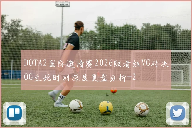 DOTA2国际邀请赛2026败者组VG对决OG生死时刻深度复盘分析