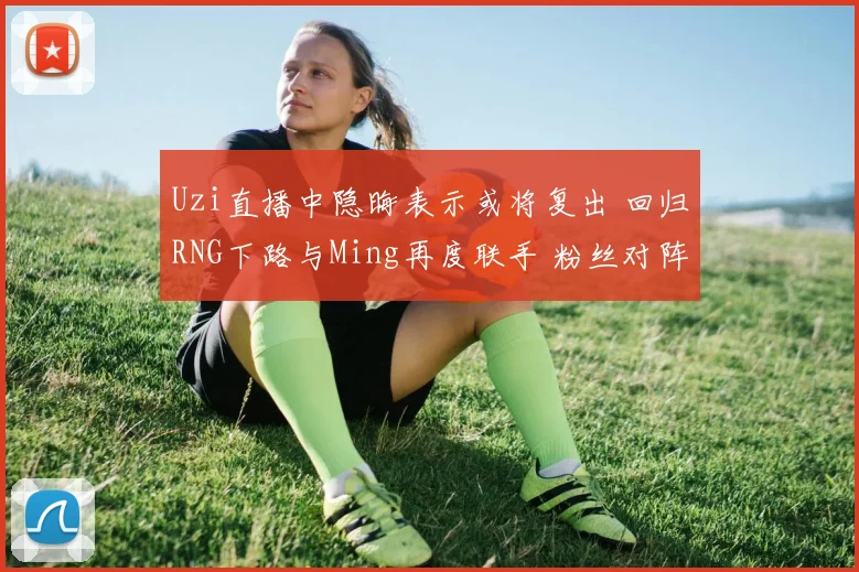 Uzi直播中隐晦表示或将复出 回归RNG下路与Ming再度联手 粉丝对阵容重建展开热烈辩论与展望