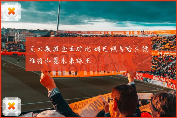 五大数据全面对比 姆巴佩与哈兰德谁将加冕未来球王