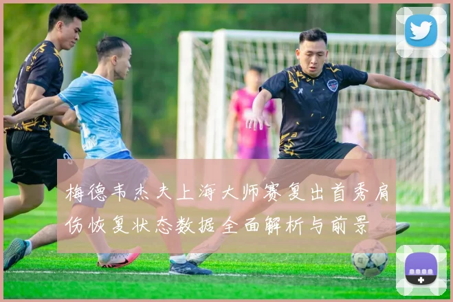 梅德韦杰夫上海大师赛复出首秀肩伤恢复状态数据全面解析与前景
