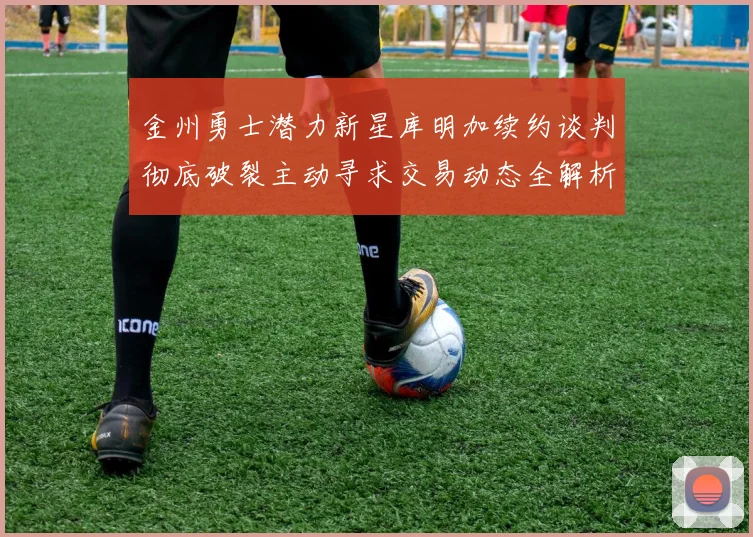 金州勇士潜力新星库明加续约谈判彻底破裂主动寻求交易动态全解析