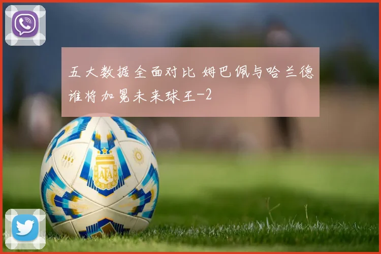 五大数据全面对比 姆巴佩与哈兰德谁将加冕未来球王