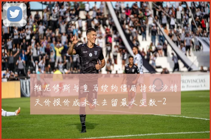 维尼修斯与皇马续约僵局持续 沙特天价报价成未来去留最大变数