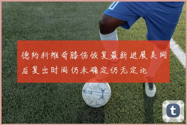 德约科维奇膝伤恢复最新进展美网后复出时间仍未确定仍无定论