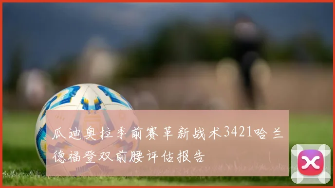 瓜迪奥拉季前赛革新战术3421哈兰德福登双前腰评估报告