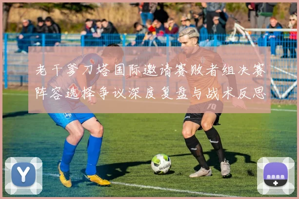 老干爹刀塔国际邀请赛败者组决赛阵容选择争议深度复盘与战术反思
